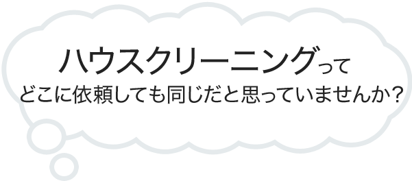 ハウスクリーニングってどこに依頼しても同じだと思っていませんか？